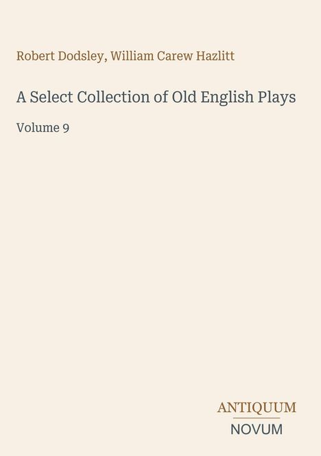 Titel: A Select Collection of Old English Plays, Volume 9. Autoren: Robert Dodsley, William Carew Hazlitt. Unten: Logo "ANTIQUEUM NOVUM". Heller Hintergrund.