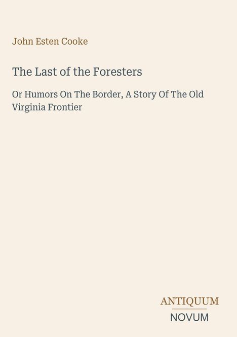 Text: "John Esten Cooke, The Last of the Foresters, Or Humors On The Border, A Story Of The Old Virginia Frontier." Unten: "ANTIQUM NOVUM". Schlichte Gestaltung mit beigem Hintergrund.