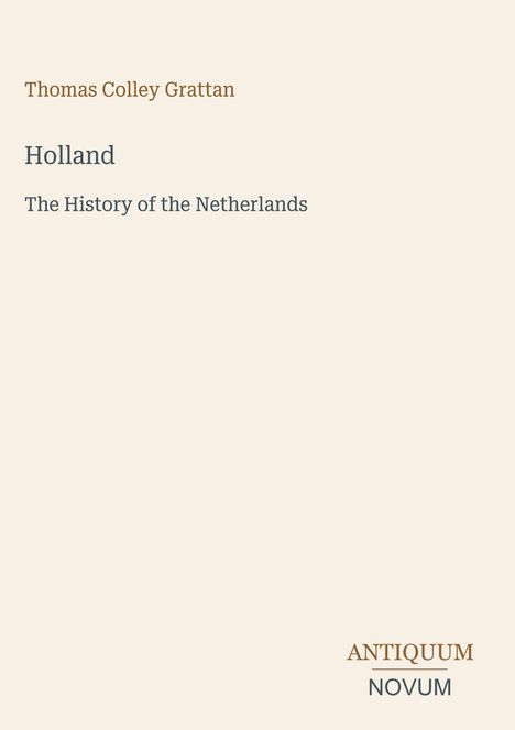 "Thomas Colley Grattan. Holland. The History of the Netherlands. Antiquum Novum. Ein minimalistisches Buchcover in Beige."