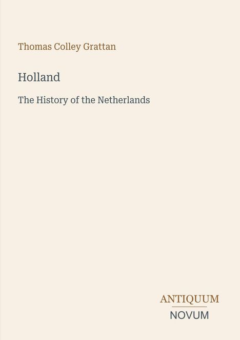 "Thomas Colley Grattan, Holland, The History of the Netherlands." Unten rechts steht "ANTIQUM NOVUM". Beige Hintergrund.