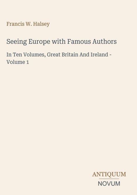 Titel: "Seeing Europe with Famous Authors". Autor: Francis W. Halsey. Thema: Großbritannien und Irland, Band 1. Logo unten: ANTIQUUM NOVUM.