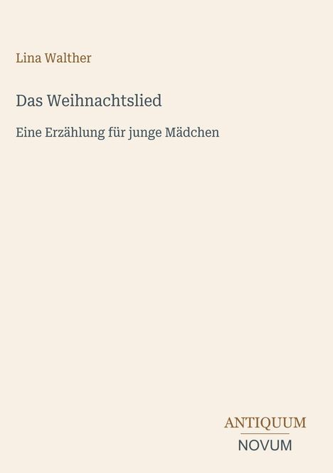 „Lina Walther: Das Weihnachtslied. Eine Erzählung für junge Mädchen.“ Unten rechts ein Logo: „ANTIQUM NOVUM“.