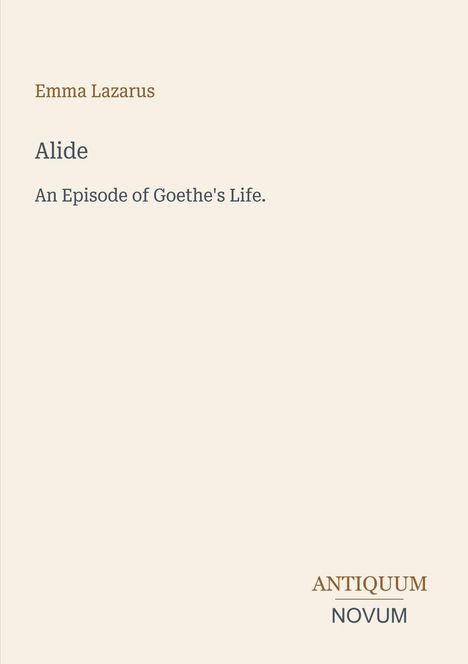 Emma Lazarus, Alide: An Episode of Goethe's Life. Unten rechts zwei Wörter: ANTIQUUM NOVUM. Schlichte beige Fläche.