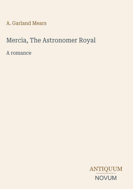 Titel: "Mercia, The Astronomer Royal: A romance". Name: A. Garland Mears. Unten rechts: Antiquum Novum.