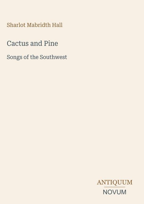 "Sharlot Mabridth Hall, Cactus and Pine: Songs of the Southwest. Unten steht in großen Lettern ANTIQUUM NOVUM."