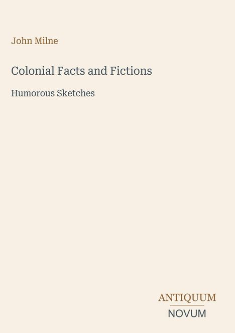 Oben steht "John Milne". Darunter "Colonial Facts and Fictions" und "Humorous Sketches". Unten rechts: "ANTIQUM NOVUM".