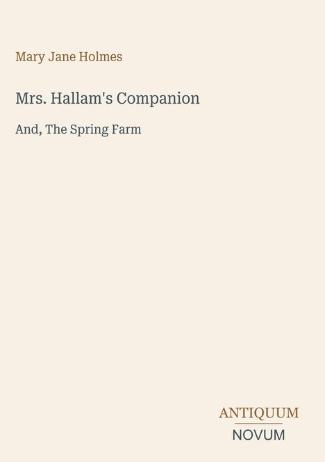 "Mrs. Hallam's Companion" und "And, The Spring Farm" von Mary Jane Holmes. Unten rechts steht "ANTIQUM NOVUM". Beigefarbener Hintergrund.
