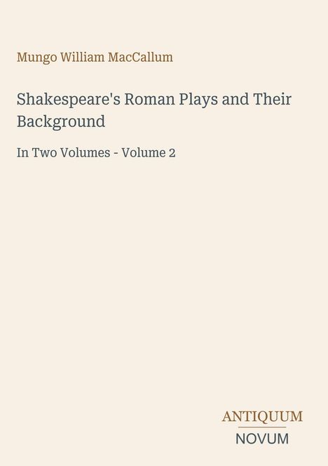 "Mungo William MacCallum. Shakespeare's Roman Plays and Their Background. In Two Volumes - Volume 2. Logo: ANTIQUUM NOVUM."