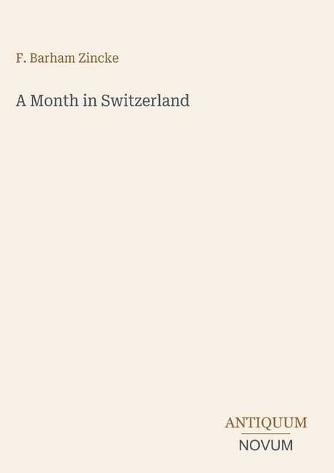 Buchtitel: "A Month in Switzerland". Autor: F. Barham Zincke. Unten steht "ANTIQUM NOVUM". Schlichtes, helles Design.