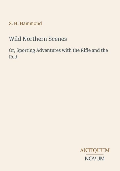 Titel: "Wild Northern Scenes" von S. H. Hammond. Untertitel: "Sporting Adventures with the Rifle and the Rod". Unten: "ANTIQUM NOVUM". Beige Hintergrund.