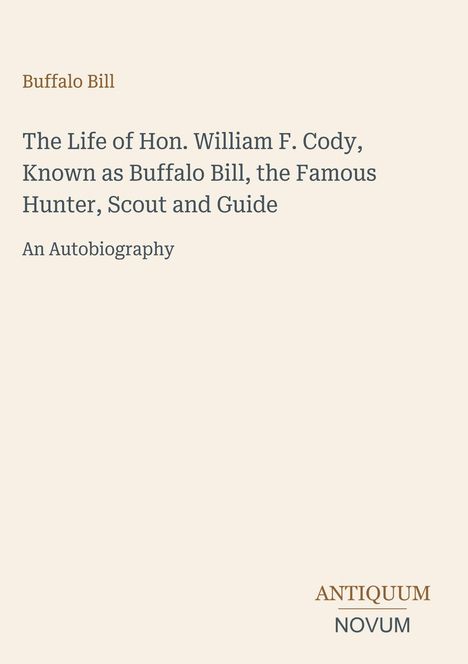 „Buffalo Bill: The Life of Hon. William F. Cody, Known as Buffalo Bill, the Famous Hunter, Scout and Guide. An Autobiography.“