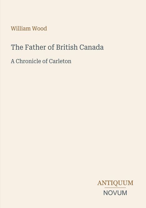 Text: "William Wood. The Father of British Canada. A Chronicle of Carleton. ANTIQUUM NOVUM". Schlichter, einfarbiger Hintergrund.