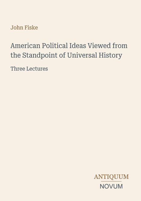 Text: "John Fiske, American Political Ideas Viewed from the Standpoint of Universal History, Three Lectures". Unten: "ANTIQUM NOVUM". Beigefarbener Hintergrund, schlichte Gestaltung.