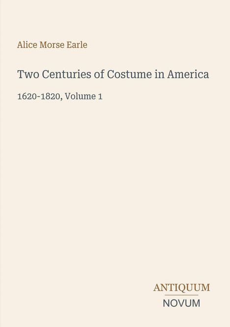 Text: "Alice Morse Earle. Two Centuries of Costume in America 1620–1820, Volume 1. ANTIQUUM NOVUM." Creamfarbener Hintergrund.