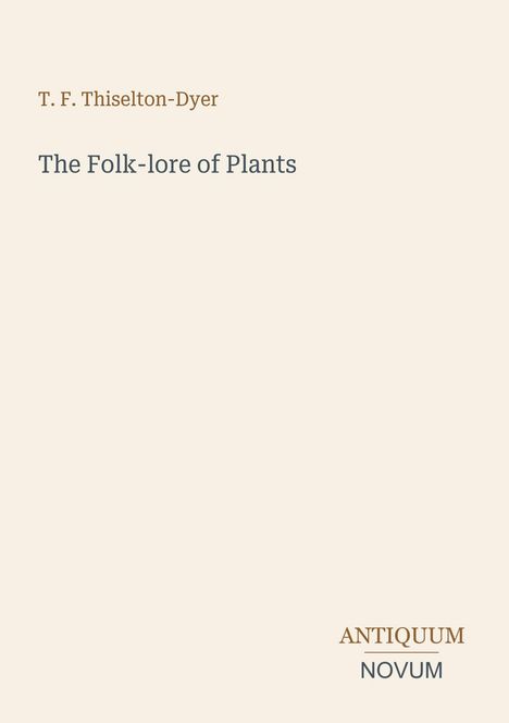 "T. F. Thiselton-Dyer: The Folk-lore of Plants. ANTIQUUM NOVUM. Schlichte, helle Hintergrundgestaltung."