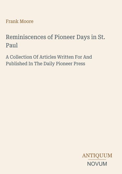 Text: "Frank Moore. Reminiscences of Pioneer Days in St. Paul. A Collection Of Articles Written For And Published In The Daily Pioneer Press. ANTIQUUM NOVUM." Beige Hintergrund, minimalistisches Design.
