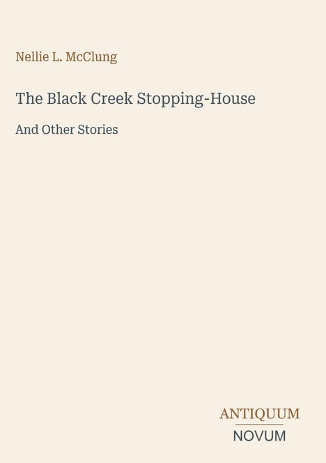 Titel: The Black Creek Stopping-House. Autor: Nellie L. McClung. Verlag: ANTIQUUM NOVUM. Schlichter Hintergrund.