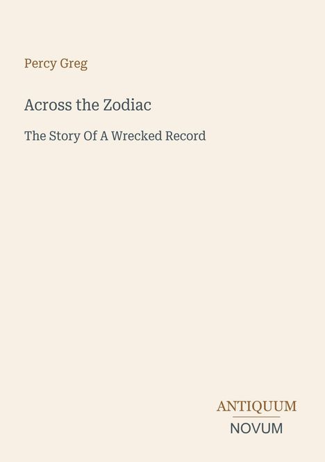 "Percy Greg, Across the Zodiac, The Story Of A Wrecked Record." Unten rechts: Logo "ANTIQUM NOVUM". Beige Hintergrund.
