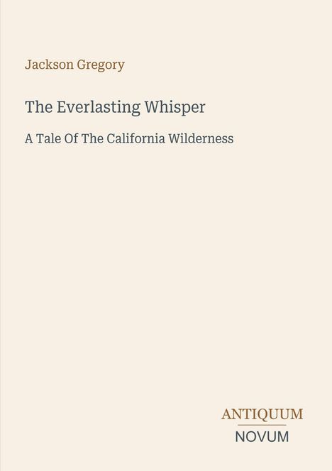 Jackson Gregory, The Everlasting Whisper, A Tale Of The California Wilderness. Unten steht "ANTIQUM NOVUM". Beigefarben.