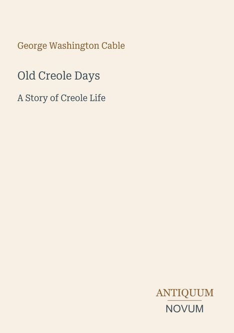 "George Washington Cable", "Old Creole Days", "A Story of Creole Life", "ANTIQUM NOVUM". Schlichtes, helles Design.