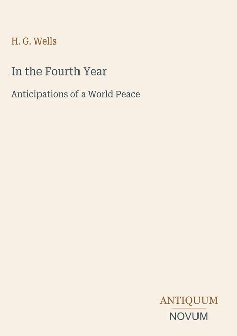 H. G. Wells, "In the Fourth Year: Anticipations of a World Peace". Unten rechts "ANTIQUM NOVUM". Hintergrund beige.