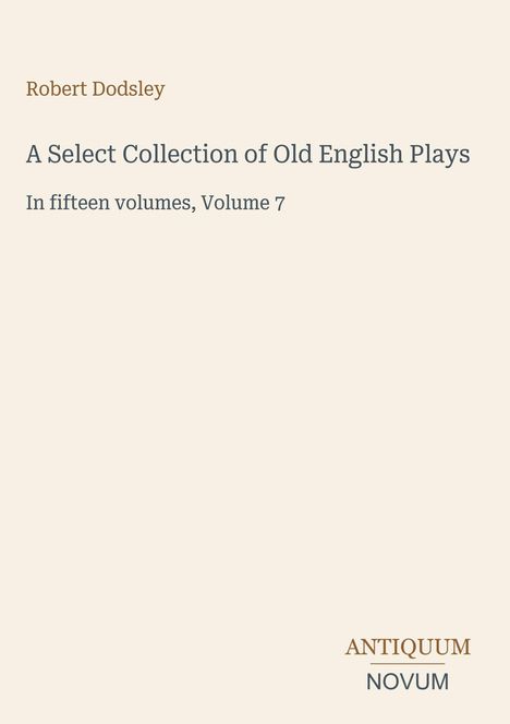 Text: "Robert Dodsley, A Select Collection of Old English Plays, In fifteen volumes, Volume 7, ANTIQUUM NOVUM". Beige Hintergrund.