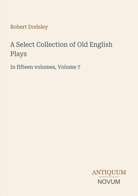 „Robert Dodsley: A Select Collection of Old English Plays, Volume 7“. Unten steht „ANTIQUM NOVUM“. Beige Hintergrund.