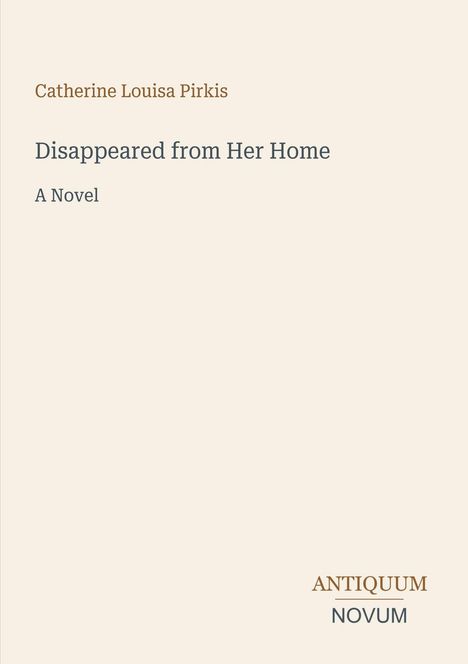 "Catherine Louisa Pirkis: Disappeared from Her Home. A Novel. Unten rechts in der Ecke steht 'ANTIQUM NOVUM'. Beiger Hintergrund."