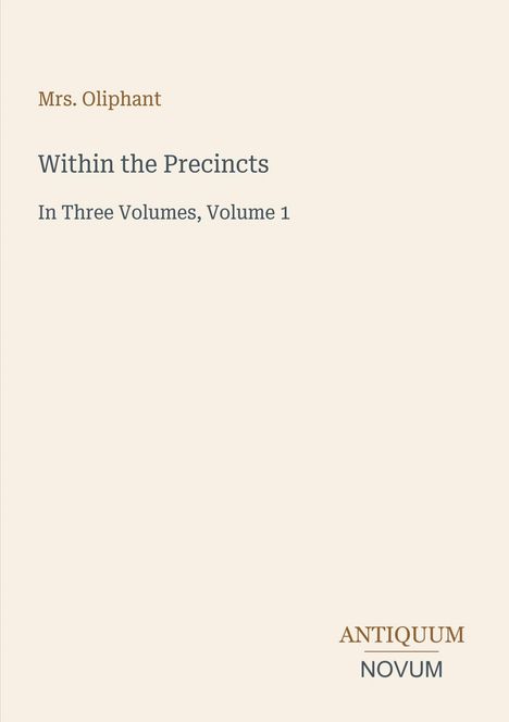 "Mrs. Oliphant, Within the Precincts, In Three Volumes, Volume 1; Logo: ANTIQUUM NOVUM." Beigefarbener Hintergrund.