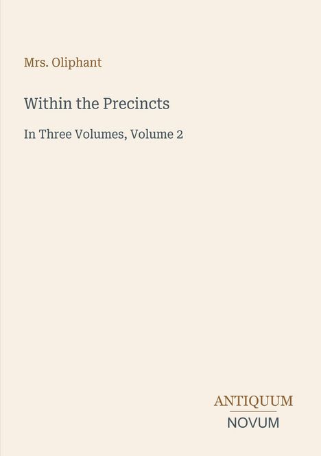 Buchtitel: "Within the Precincts", Autor: Mrs. Oliphant, Band 2. Logo unten: ANTIQUUM NOVUM. Hintergrund: schlicht.