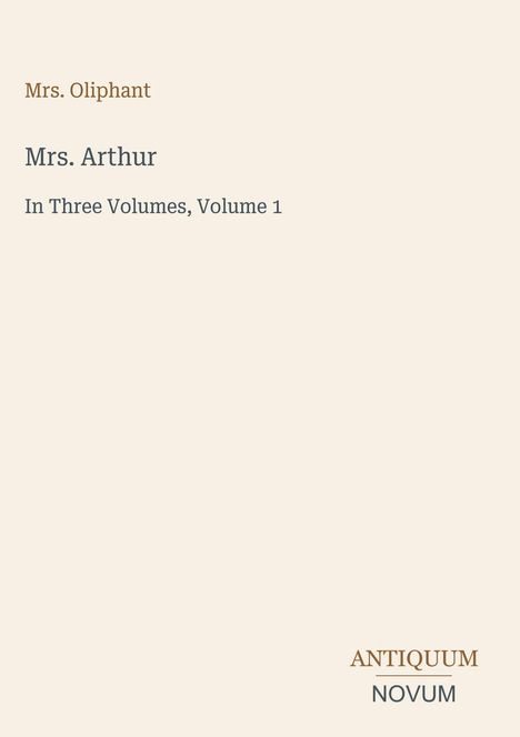 "Mrs. Oliphant", "Mrs. Arthur", "In Three Volumes, Volume 1". Unten rechts: "ANTIQUM NOVUM". Beige Hintergrund.