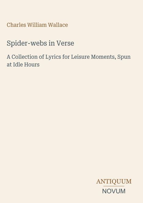 Charles William Wallace, "Spider-webs in Verse", A Collection of Lyrics for Leisure Moments, Spun at Idle Hours. Unten rechts: Antiquum Novum.