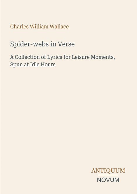 Text: "Charles William Wallace, Spider-webs in Verse, A Collection of Lyrics for Leisure Moments, Spun at Idle Hours" und "ANTIQUM NOVUM". Beigefarbener Hintergrund.