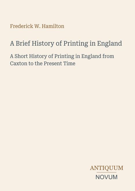 Text: "Frederick W. Hamilton, A Brief History of Printing in England; A Short History of Printing in England from Caxton to the Present Time." Unten steht "ANTIQUM NOVUM". Hintergrund: schlicht, hellbeige.