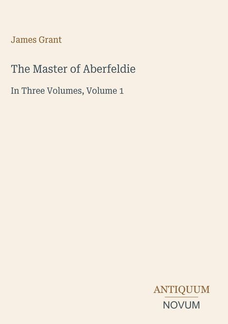 "James Grant, The Master of Aberfeldie, In Three Volumes, Volume 1. Unten rechts: ANTIQUUM NOVUM."