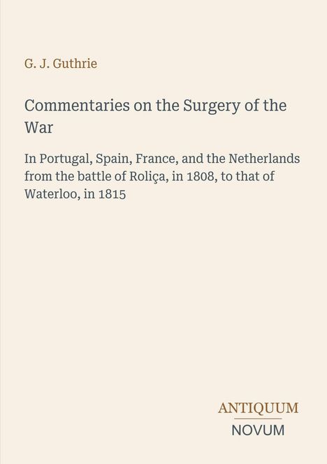 Text: G. J. Guthrie, "Commentaries on the Surgery of the War" behandelt Chirurgie zwischen den Schlachten von Roliça und Waterloo. Unten klein "ANTIQUM NOVUM". Hintergrund beige.