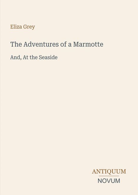 Eliza Grey, The Adventures of a Marmotte, And, At the Seaside. Unten rechts steht "ANTIQUM NOVUM". Schlichtes Cover.