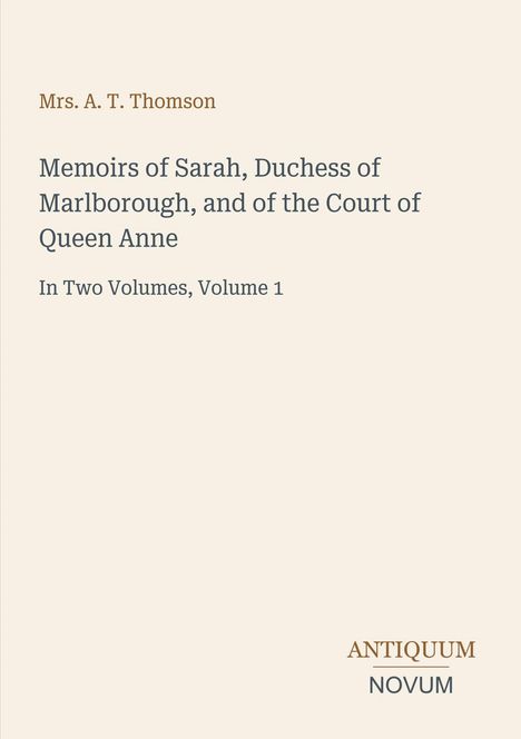"Memoirs of Sarah, Duchess of Marlborough, and of the Court of Queen Anne, In Two Volumes, Volume 1. Autor: Mrs. A. T. Thomson."