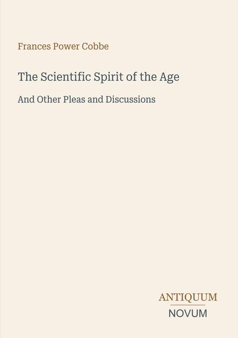 Oben steht "Frances Power Cobbe". Darunter ist der Titel "The Scientific Spirit of the Age" und kleiner "And Other Pleas and Discussions". Unten rechts "ANTIQUM NOVUM". Beigefarbener Hintergrund.