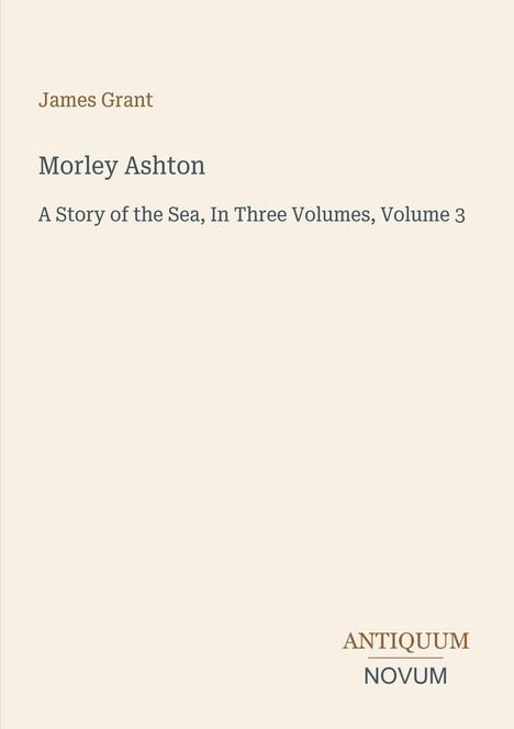Text: "James Grant. Morley Ashton. A Story of the Sea, In Three Volumes, Volume 3". Unten rechts: "ANTIQUM NOVUM".
