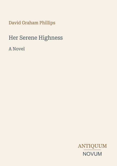David Graham Phillips, Her Serene Highness, A Novel. Unten rechts: Logo mit Text "Antiquum Novum". Beige Hintergrund.
