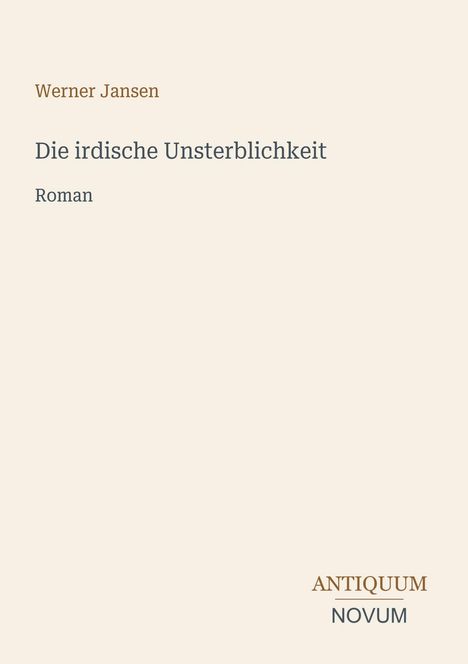 Cover mit folgendem Text: Werner Jansen, Die irdische Unsterblichkeit, Roman. Unten rechts das Logo "Antiquum Novum".