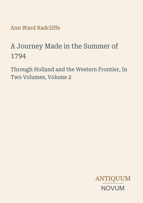 Ann Ward Radcliffe: A Journey Made in the Summer of 1794. Through Holland and the Western Frontier, Volume 2. Unten Logo: ANTIQUUM NOVUM.