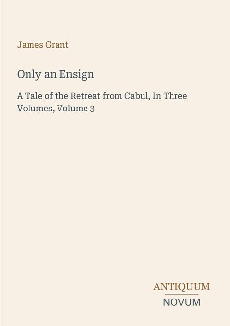 Text: "James Grant - Only an Ensign - A Tale of the Retreat from Cabul, In Three Volumes, Volume 3". Unten rechts: "ANTIQUM NOVUM".