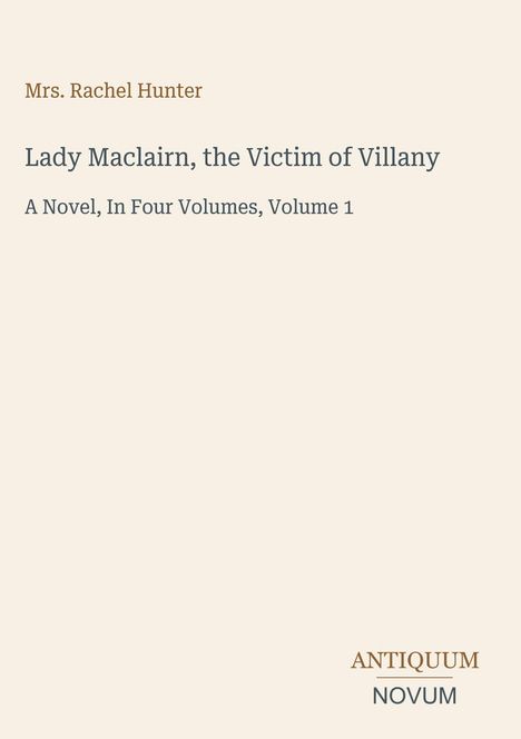 "Mrs. Rachel Hunter. Lady Maclairn, the Victim of Villany: A Novel, In Four Volumes, Volume 1. Unten steht ANTIQUUM NOVUM."