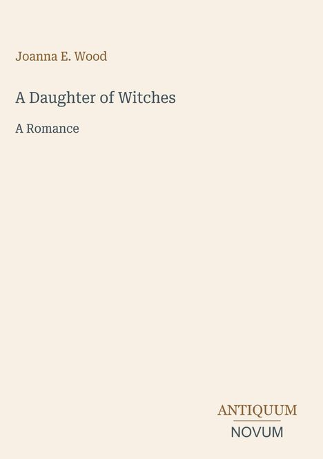 Joanna E. Wood, "A Daughter of Witches: A Romance". Unten rechts steht "ANTIQUM NOVUM". Schlichtes, elegantes Cover.