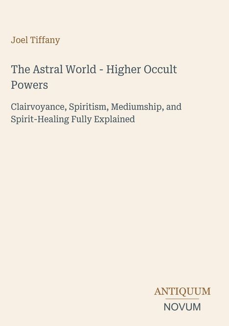 Joel Tiffany, "The Astral World - Higher Occult Powers." Themen: Hellsehen, Spiritismus, Mediumismus, Geistheilung.