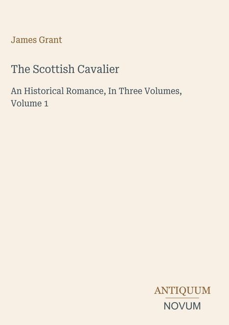 Text: "James Grant. The Scottish Cavalier. An Historical Romance, In Three Volumes, Volume 1." Unten: "ANTIQUM NOVUM". Beige Hintergrund.