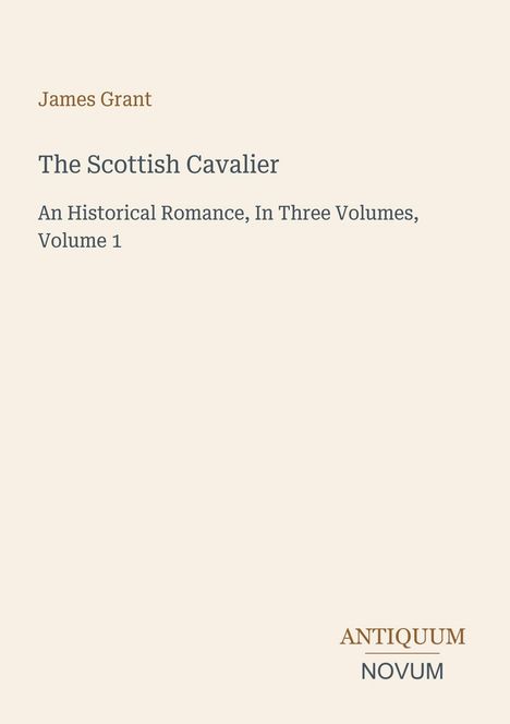 Titel: The Scottish Cavalier. Autor: James Grant. Historischer Roman in drei Bänden, Band 1. Unten steht "ANTIQUM NOVUM". Beige Hintergrund.