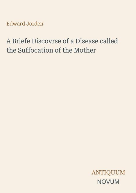 Edward Jorden, A Briewe Discovrse of a Disease called the Suffocation of the Mother. Unten "ANTIQUM NOVUM". Hellbeige Hintergrund.